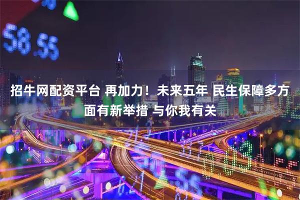 招牛网配资平台 再加力！未来五年 民生保障多方面有新举措 与你我有关