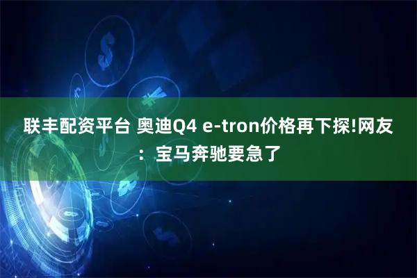 联丰配资平台 奥迪Q4 e-tron价格再下探!网友：宝马奔驰要急了
