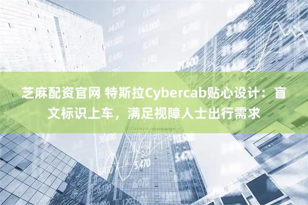 芝麻配资官网 特斯拉Cybercab贴心设计：盲文标识上车，满足视障人士出行需求