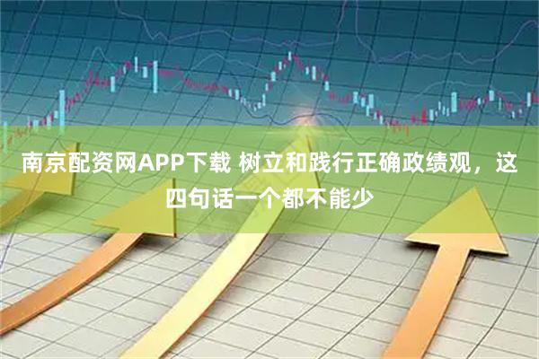 南京配资网APP下载 树立和践行正确政绩观，这四句话一个都不能少