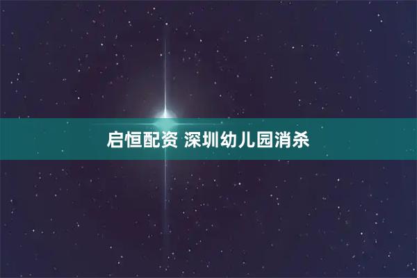 启恒配资 深圳幼儿园消杀