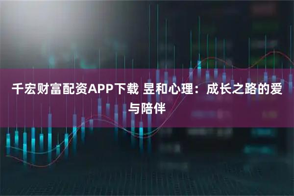 千宏财富配资APP下载 昱和心理：成长之路的爱与陪伴