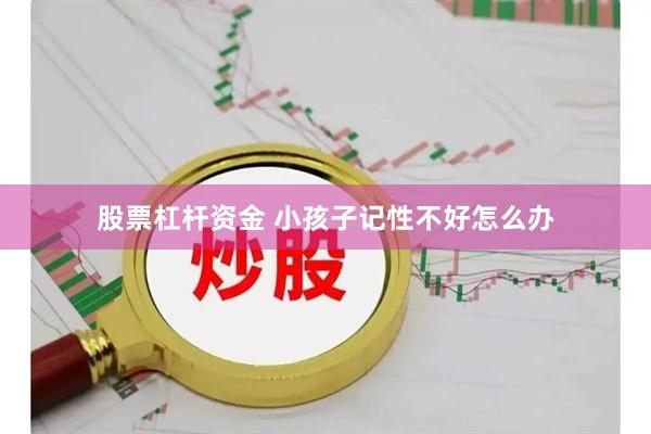 股票杠杆资金 小孩子记性不好怎么办