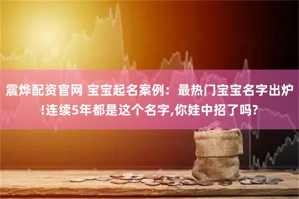 震烨配资官网 宝宝起名案例：最热门宝宝名字出炉!连续5年都是这个名字,你娃中招了吗?