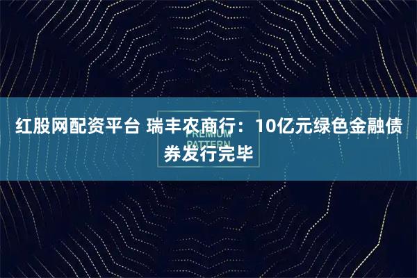 红股网配资平台 瑞丰农商行：10亿元绿色金融债券发行完毕