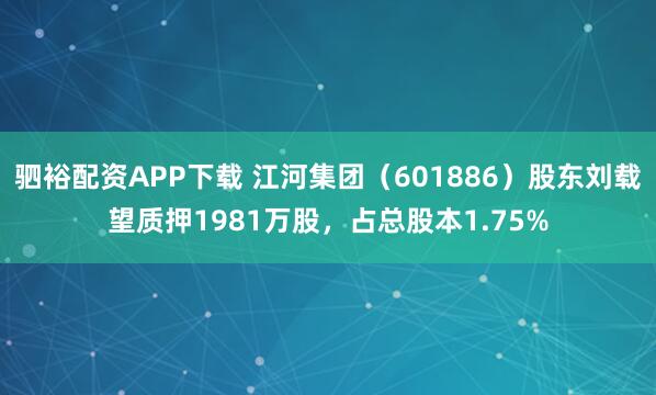 驷裕配资APP下载 江河集团（601886）股东刘载望质押1981万股，占总股本1.75%