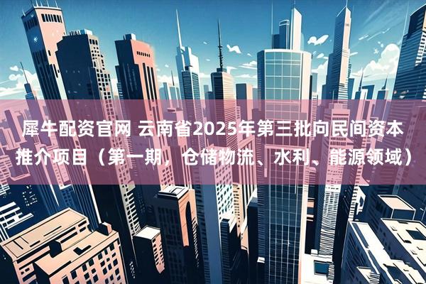 犀牛配资官网 云南省2025年第三批向民间资本推介项目（第一期，仓储物流、水利、能源领域）