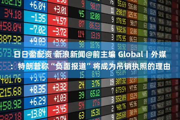 日日盈配资 新浪新闻@前主编 Global丨外媒：特朗普称“负面报道”将成为吊销执照的理由