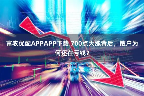 富农优配APPAPP下载 700点大涨背后，散户为何还在亏钱？