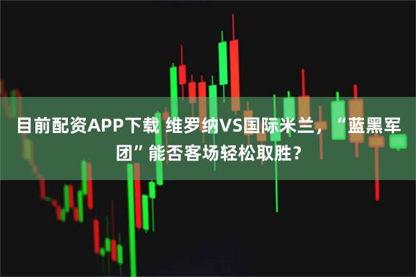 目前配资APP下载 维罗纳VS国际米兰，“蓝黑军团”能否客场轻松取胜？