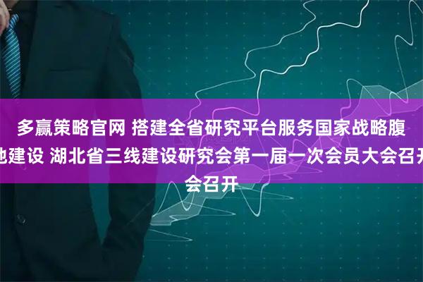 多赢策略官网 搭建全省研究平台服务国家战略腹地建设 湖北省三线建设研究会第一届一次会员大会召开