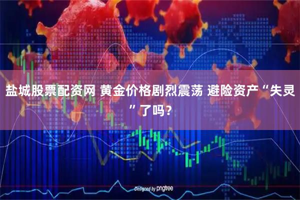盐城股票配资网 黄金价格剧烈震荡 避险资产“失灵”了吗？