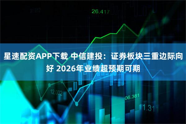 星速配资APP下载 中信建投：证券板块三重边际向好 2026年业绩超预期可期