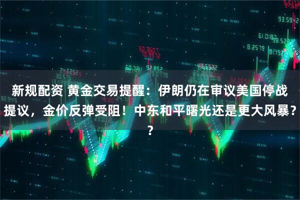 新规配资 黄金交易提醒：伊朗仍在审议美国停战提议，金价反弹受阻！中东和平曙光还是更大风暴？