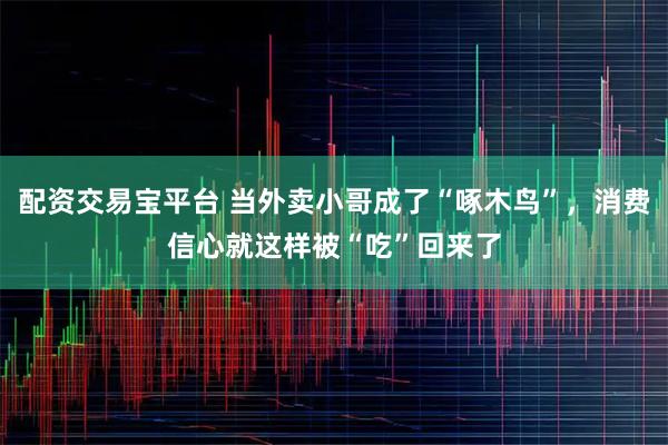 配资交易宝平台 当外卖小哥成了“啄木鸟”，消费信心就这样被“吃”回来了