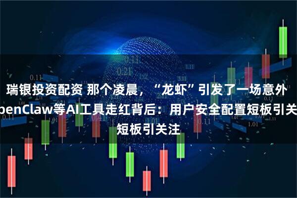 瑞银投资配资 那个凌晨，“龙虾”引发了一场意外 OpenClaw等AI工具走红背后：用户安全配置短板引关注