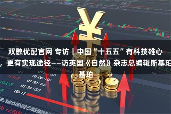 双融优配官网 专访｜中国“十五五”有科技雄心，更有实现途径——访英国《自然》杂志总编辑斯基珀