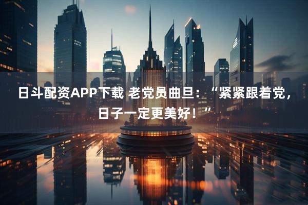 日斗配资APP下载 老党员曲旦：“紧紧跟着党，日子一定更美好！”