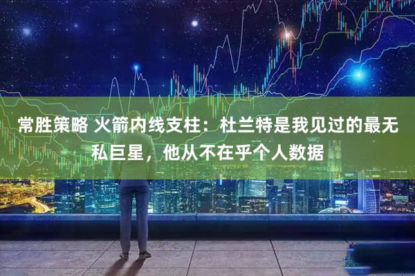 常胜策略 火箭内线支柱：杜兰特是我见过的最无私巨星，他从不在乎个人数据