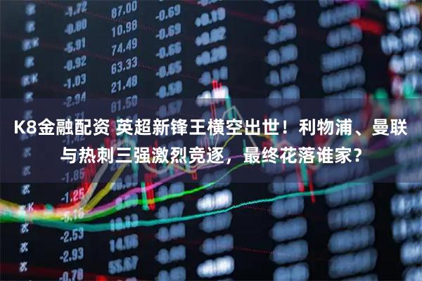 K8金融配资 英超新锋王横空出世！利物浦、曼联与热刺三强激烈竞逐，最终花落谁家？