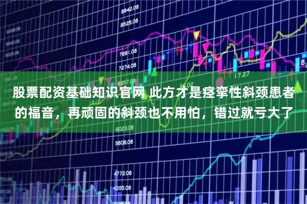 股票配资基础知识官网 此方才是痉挛性斜颈患者的福音，再顽固的斜颈也不用怕，错过就亏大了