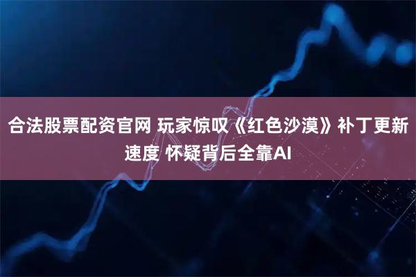 合法股票配资官网 玩家惊叹《红色沙漠》补丁更新速度 怀疑背后全靠AI