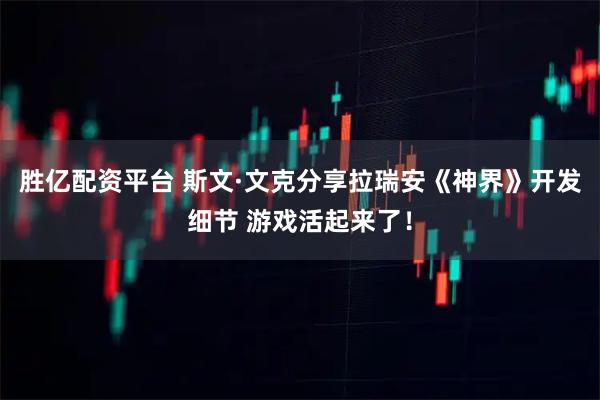胜亿配资平台 斯文·文克分享拉瑞安《神界》开发细节 游戏活起来了！