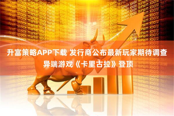 升富策略APP下载 发行商公布最新玩家期待调查 异端游戏《卡里古拉》登顶