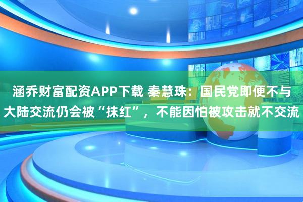 涵乔财富配资APP下载 秦慧珠：国民党即便不与大陆交流仍会被“抹红”，不能因怕被攻击就不交流