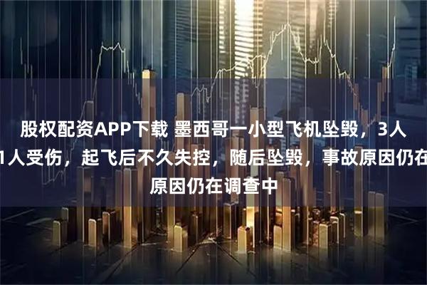 股权配资APP下载 墨西哥一小型飞机坠毁，3人死亡、1人受伤，起飞后不久失控，随后坠毁，事故原因仍在调查中