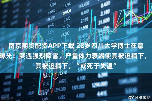 南京期货配资APP下载 28岁四川大学博士在意大利遇难详情曝光：突遇强烈降雪，严重体力衰竭使其被迫躺下，“或死于失温”