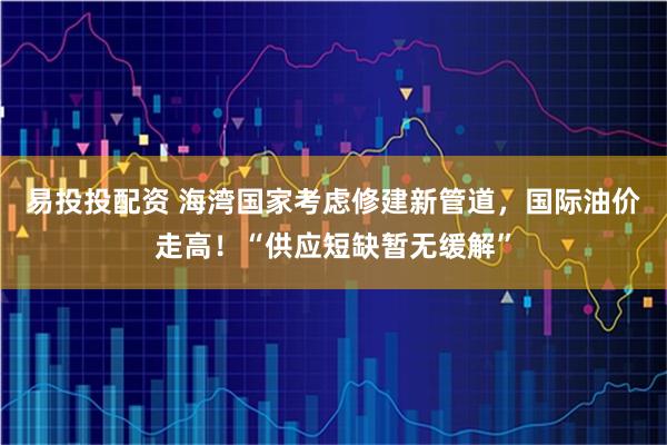 易投投配资 海湾国家考虑修建新管道，国际油价走高！“供应短缺暂无缓解”