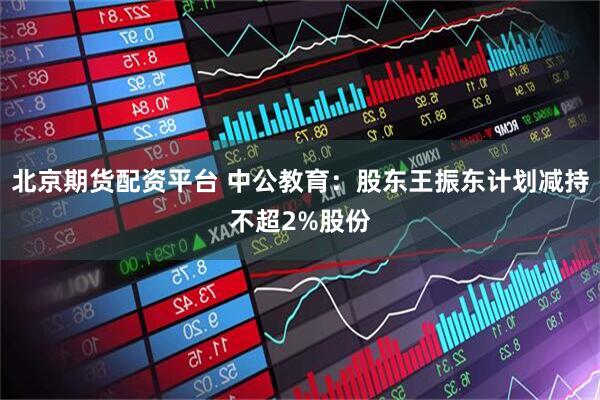 北京期货配资平台 中公教育：股东王振东计划减持不超2%股份