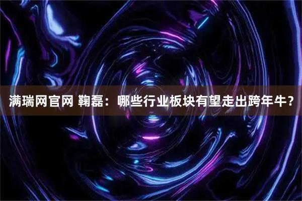 满瑞网官网 鞠磊：哪些行业板块有望走出跨年牛？