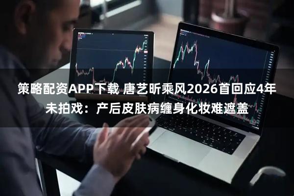 策略配资APP下载 唐艺昕乘风2026首回应4年未拍戏:产后皮肤病缠身化妆难遮盖