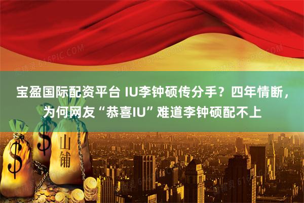 宝盈国际配资平台 IU李钟硕传分手？四年情断，为何网友“恭喜IU”难道李钟硕配不上