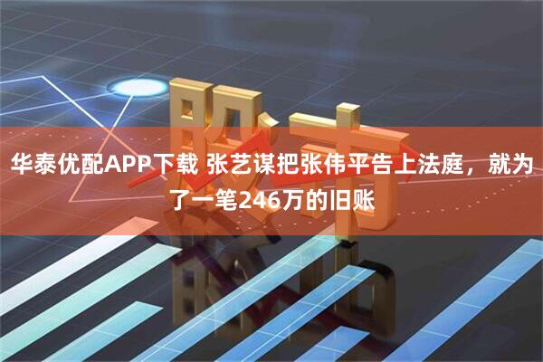 华泰优配APP下载 张艺谋把张伟平告上法庭,就为了一笔246万的旧账