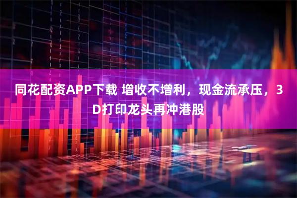 同花配资APP下载 增收不增利,现金流承压,3D打印龙头再冲港股
