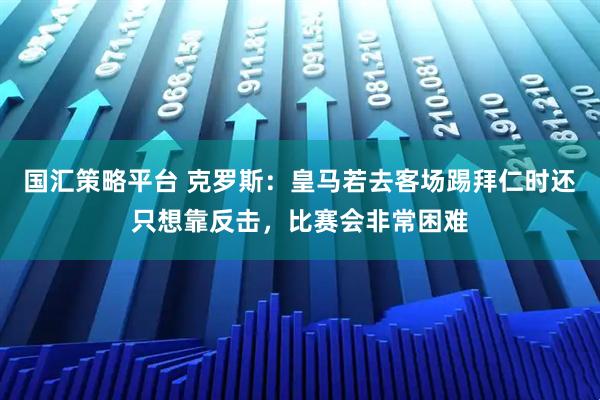 国汇策略平台 克罗斯：皇马若去客场踢拜仁时还只想靠反击，比赛会非常困难