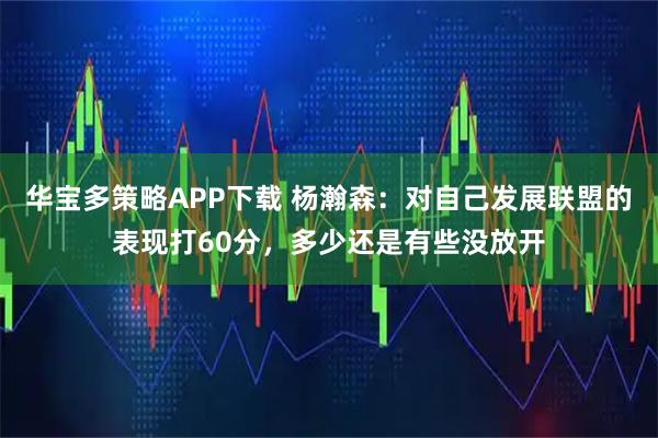 华宝多策略APP下载 杨瀚森:对自己发展联盟的表现打60分,多少还是有些没放开