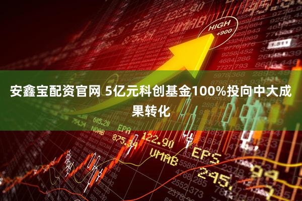 安鑫宝配资官网 5亿元科创基金100%投向中大成果转化