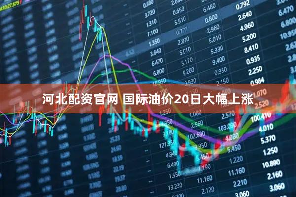 河北配资官网 国际油价20日大幅上涨