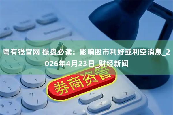 粤有钱官网 操盘必读：影响股市利好或利空消息_2026年4月23日_财经新闻
