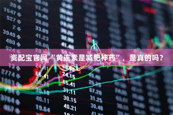 资配宝官网 “黄连素是减肥神药”，是真的吗？