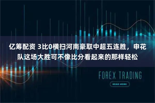 亿筹配资 3比0横扫河南豪取中超五连胜，申花队这场大胜可不像比分看起来的那样轻松