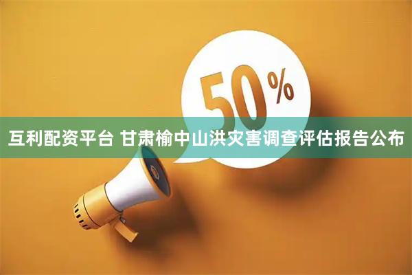 互利配资平台 甘肃榆中山洪灾害调查评估报告公布