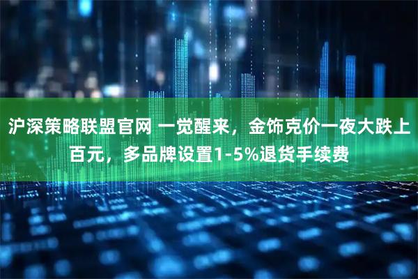 沪深策略联盟官网 一觉醒来，金饰克价一夜大跌上百元，多品牌设置1-5%退货手续费