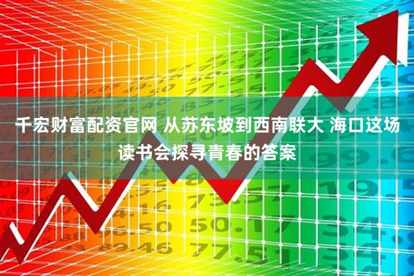 千宏财富配资官网 从苏东坡到西南联大 海口这场读书会探寻青春的答案
