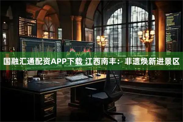 国融汇通配资APP下载 江西南丰：非遗焕新进景区