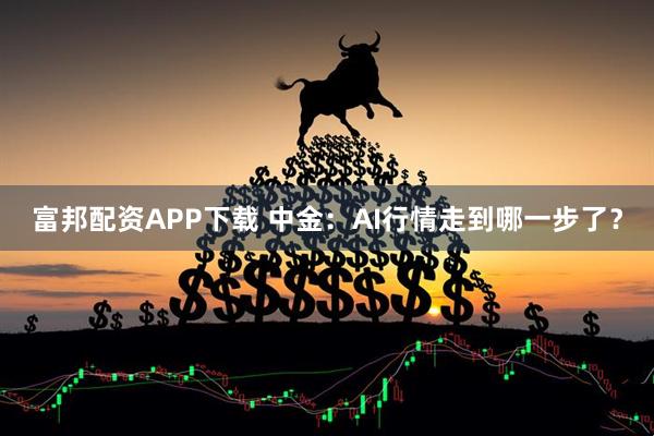 富邦配资APP下载 中金：AI行情走到哪一步了？